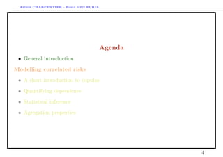 Arthur CHARPENTIER - École d'été EURIA.




                                        Agenda
 •   General introduction

Modelling correlated risks
 •   A short introduction to copulas

 •   Quantifying dependence

 •   Statistical inference

 •   Agregation properties




                                                 4
 