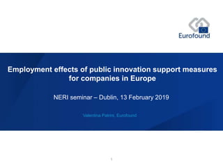 Valentina Patrini, Eurofound
NERI seminar – Dublin, 13 February 2019
Employment effects of public innovation support measures
for companies in Europe
1
 