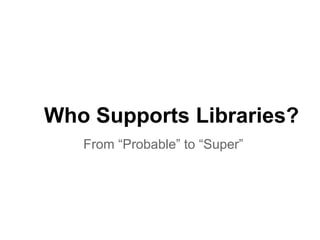 From “Probable” to “Super”
Who Supports Libraries?
 