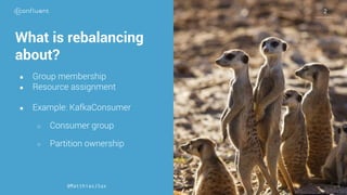 What is rebalancing
about?
● Group membership
● Resource assignment
● Example: KafkaConsumer
○ Consumer group
○ Partition ownership
@MatthiasJSax
2
 