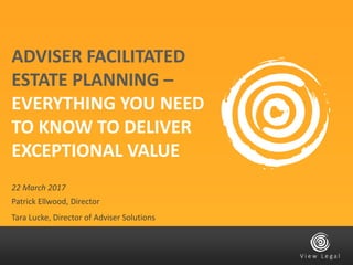 Patrick Ellwood, Director
Tara Lucke, Director of Adviser Solutions
22 March 2017
ADVISER FACILITATED
ESTATE PLANNING –
EVERYTHING YOU NEED
TO KNOW TO DELIVER
EXCEPTIONAL VALUE
 
