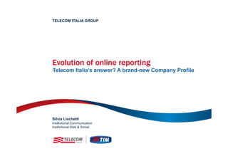 Evolution of online reporting
Telecom Italia’s answer? A brand-new Company Profile
TELECOM ITALIA GROUP
Silvia Lischetti
Institutional Communication
Institutional Web & Social
 