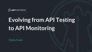 Evolving from API Testing
to API Monitoring
Patrick Poulin
 