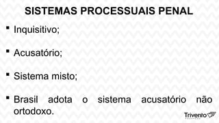 SISTEMAS PROCESSUAIS PENAL
 Inquisitivo;
 Acusatório;
 Sistema misto;
 Brasil adota o sistema acusatório não
ortodoxo.
 