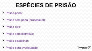ESPÉCIES DE PRISÃO
 Prisão-pena;
 Prisão sem pena (processual);
 Prisão civil;
 Prisão administrativa;
 Prisão disciplinar;
 Prisão para averiguação.
 