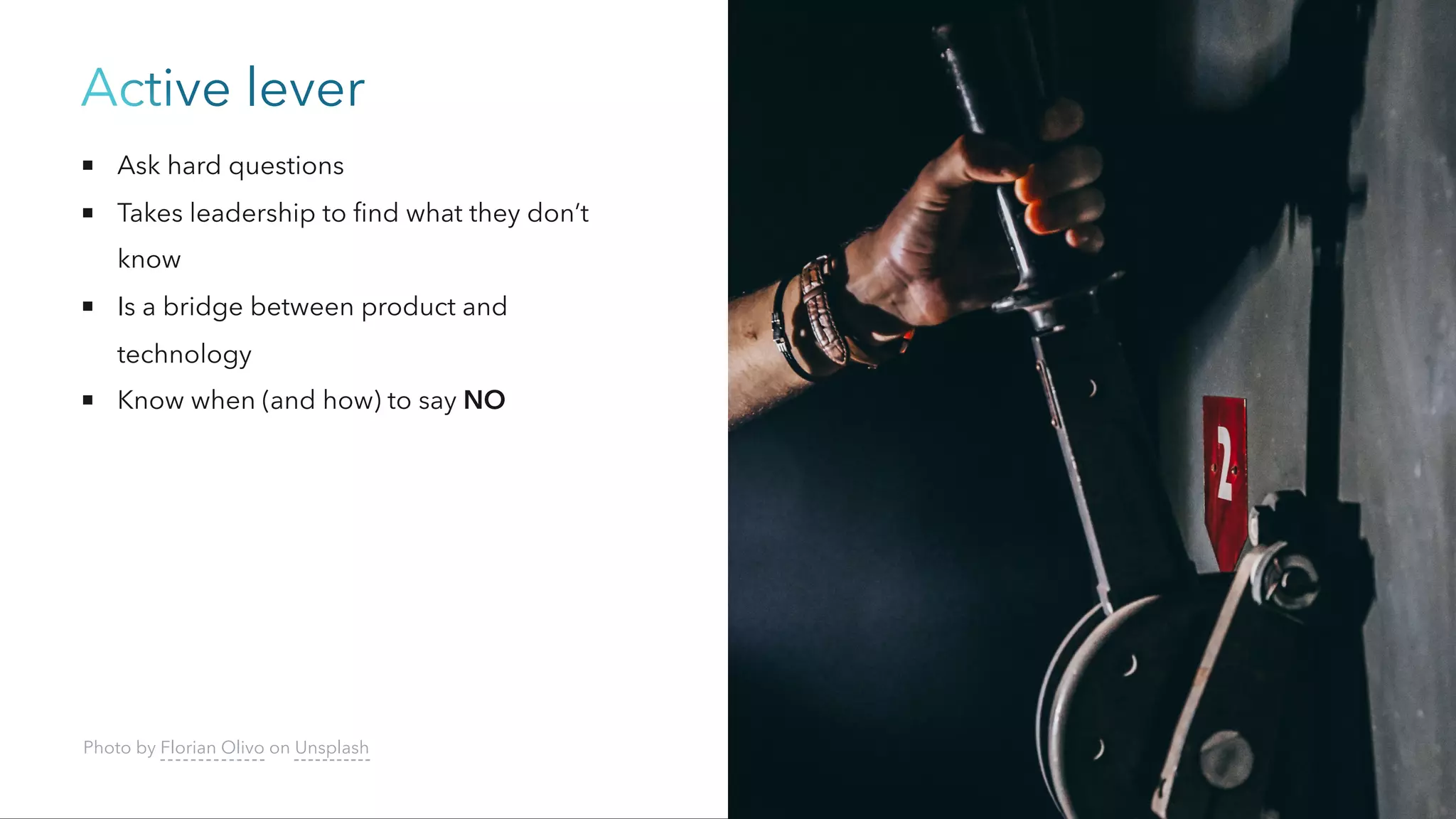Active lever
Ask hard questions
Takes leadership to find what they don’t
know
Is a bridge between product and
technology
Know when (and how) to say NO
Photo by Florian Olivo on Unsplash
 