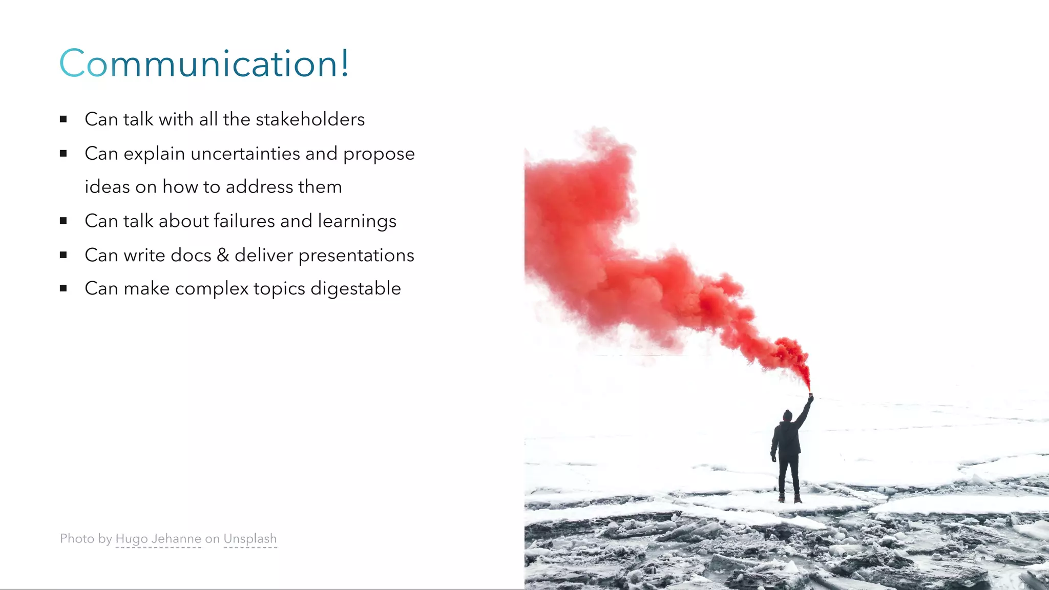 Communication!
Can talk with all the stakeholders
Can explain uncertainties and propose
ideas on how to address them
Can talk about failures and learnings
Can write docs & deliver presentations
Can make complex topics digestable
Photo by Hugo Jehanne on Unsplash
 