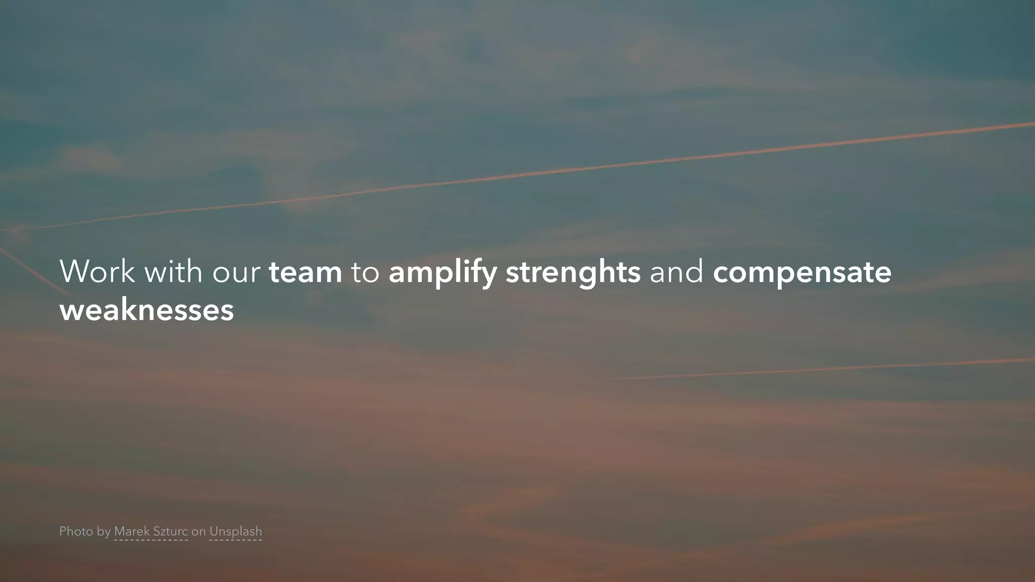 Work with our team to amplify strenghts and compensate
weaknesses
Photo by Marek Szturc on Unsplash
 