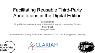 Facilitating Reusable Third-Party
Annotations in the Digital Edition
Marijn Koolen
(Royal Netherlands Academy of Arts and Sciences - Humanities Cluster)
Peter Boot
(Huygens ING)
Annotation in Scholarly Editions and Research, 22-02-2019, Wuppertal, Germany
 