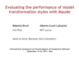 Evaluating the performance of model
  transformation styles with Maude


     Roberto Bruni               Alberto Lluch Lafuente
     Uni Pisa                    IMT Lucca


     Acks to Artur Boronat (Uni Leicester)


  International Symposium on Formal Aspects of Component Software
                    September 14-16, 2011, Oslo
 