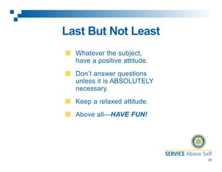 Last But Not Least
Whatever the subject,
have a positive attitude.
Don’t answer questions
unless it is ABSOLUTELY
necessary.
Keep a relaxed attitude.
Above all—HAVE FUN!

26

 