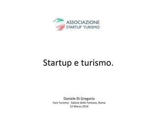 Startup e turismo.
Daniele Di Gregorio
Fare Turismo - Salone delle Fontane, Roma
12 Marzo 2014
 