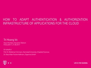 How to adapt Authentication & Authorization
Infrastructure of applications for the Cloud
Tri Hoang Vo
Cloud Architect, Deutsche Telekom
FiCloud2017, 21.08.2017
On behalf of
Prof. Dr. Woldemar Fuhrmann, Darmstadt University of Applied Sciences
Dr. Klaus-Peter Fischer-Hellmann, Digamma GmbH
 