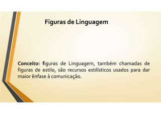 Figuras de Linguagem
Conceito: figuras de Linguagem, também chamadas de
figuras de estilo, são recursos estilísticos usados para dar
maior ênfase à comunicação.
 