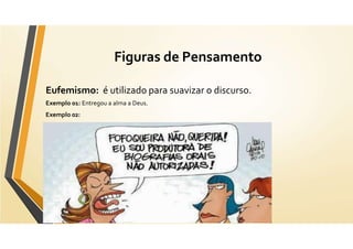 Figuras de Pensamento
Eufemismo: é utilizado para suavizar o discurso.
Exemplo 01: Entregou a alma a Deus.
Exemplo 02:
 
