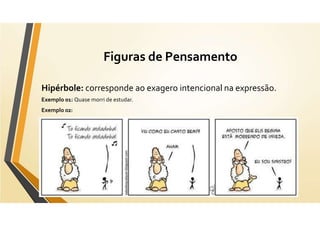 Figuras de Pensamento
Hipérbole: corresponde ao exagero intencional na expressão.
Exemplo 01: Quase morri de estudar.
Exemplo 02:
 