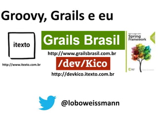 Groovy, Grails e eu 
http://www.grailsbrasil.com.br 
http://devkico.itexto.com.br 
@loboweissmann 
http://www.itexto.com.br 
 