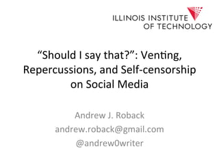 “Should I say that?”: Venting,
Repercussions, and Self-censorship
on Social Media
Andrew J. Roback
andrew.roback@gmail.com
@andrew0writer
 