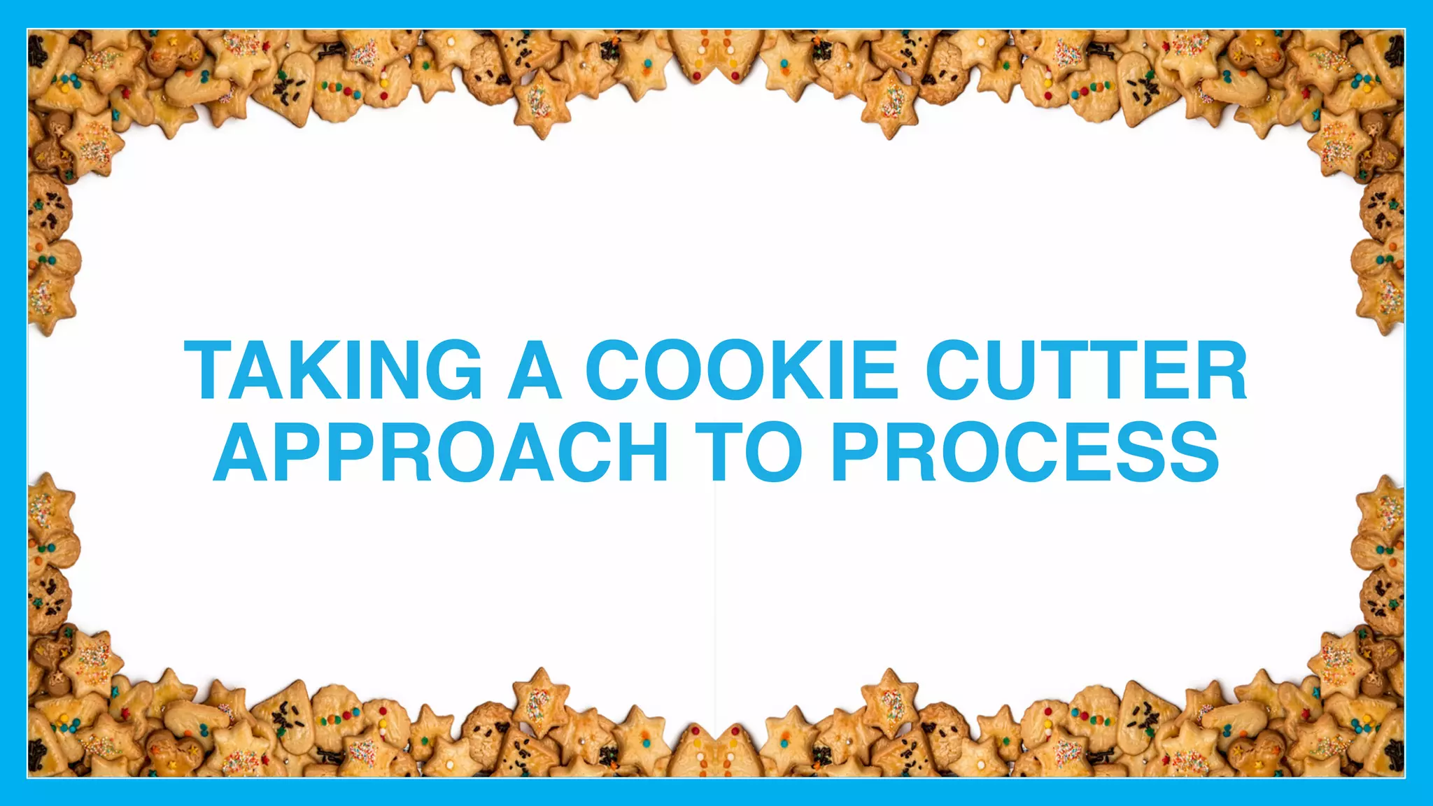 TAKING A COOKIE CUTTER
APPROACH TO PROCESS
 