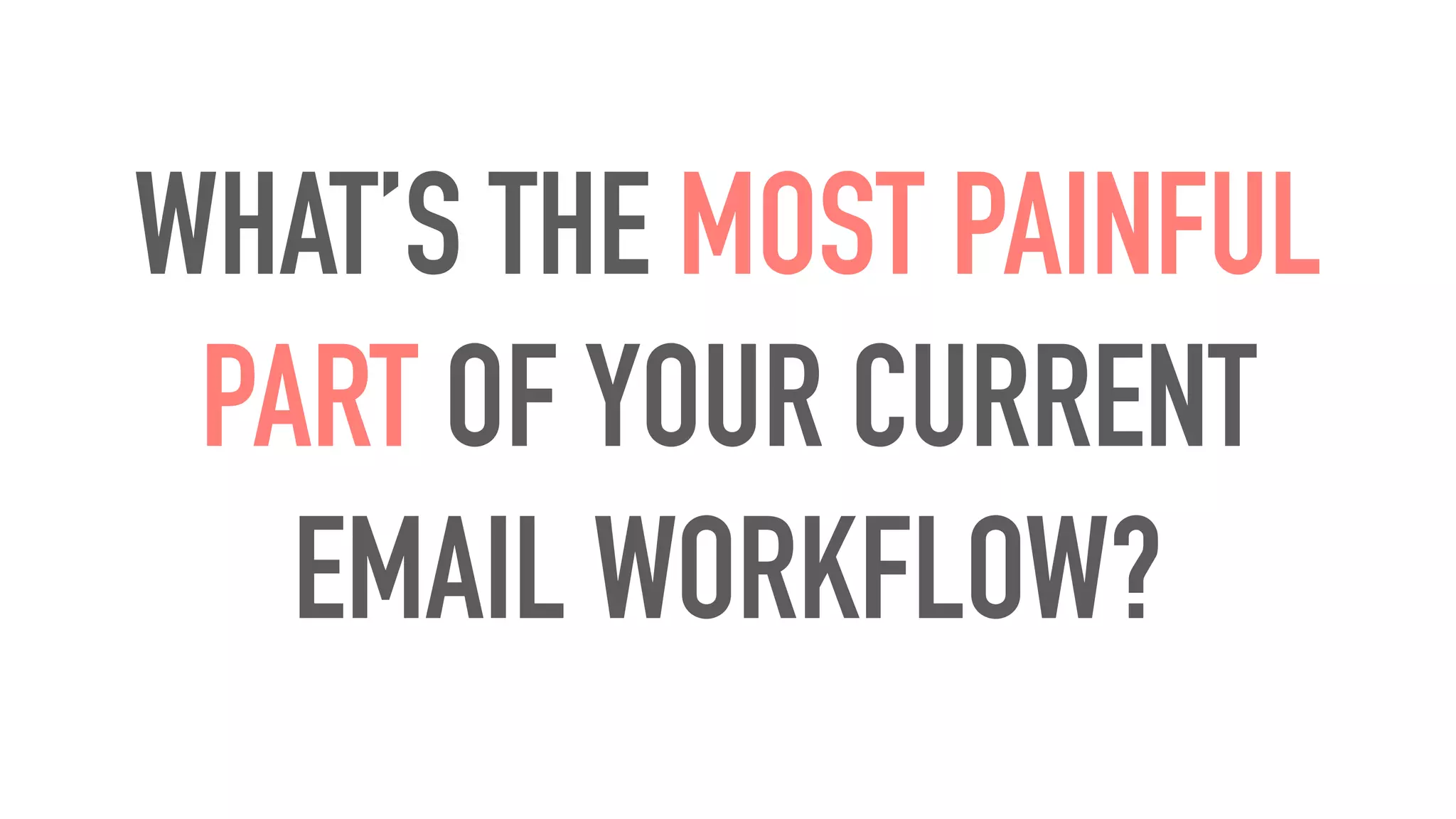WHAT’S THE MOST PAINFUL
PART OF YOUR CURRENT
EMAIL WORKFLOW?
 