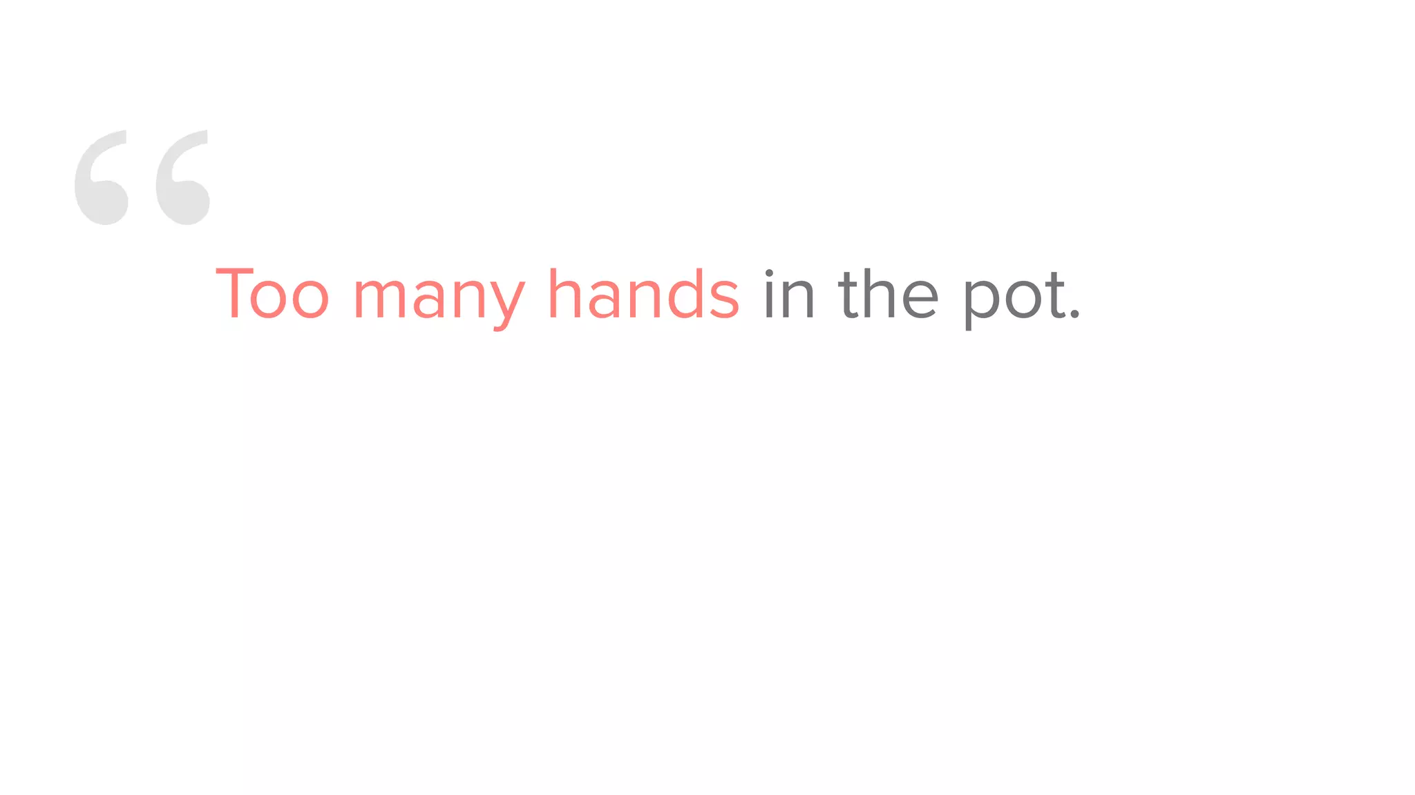 “Too many hands in the pot.
 