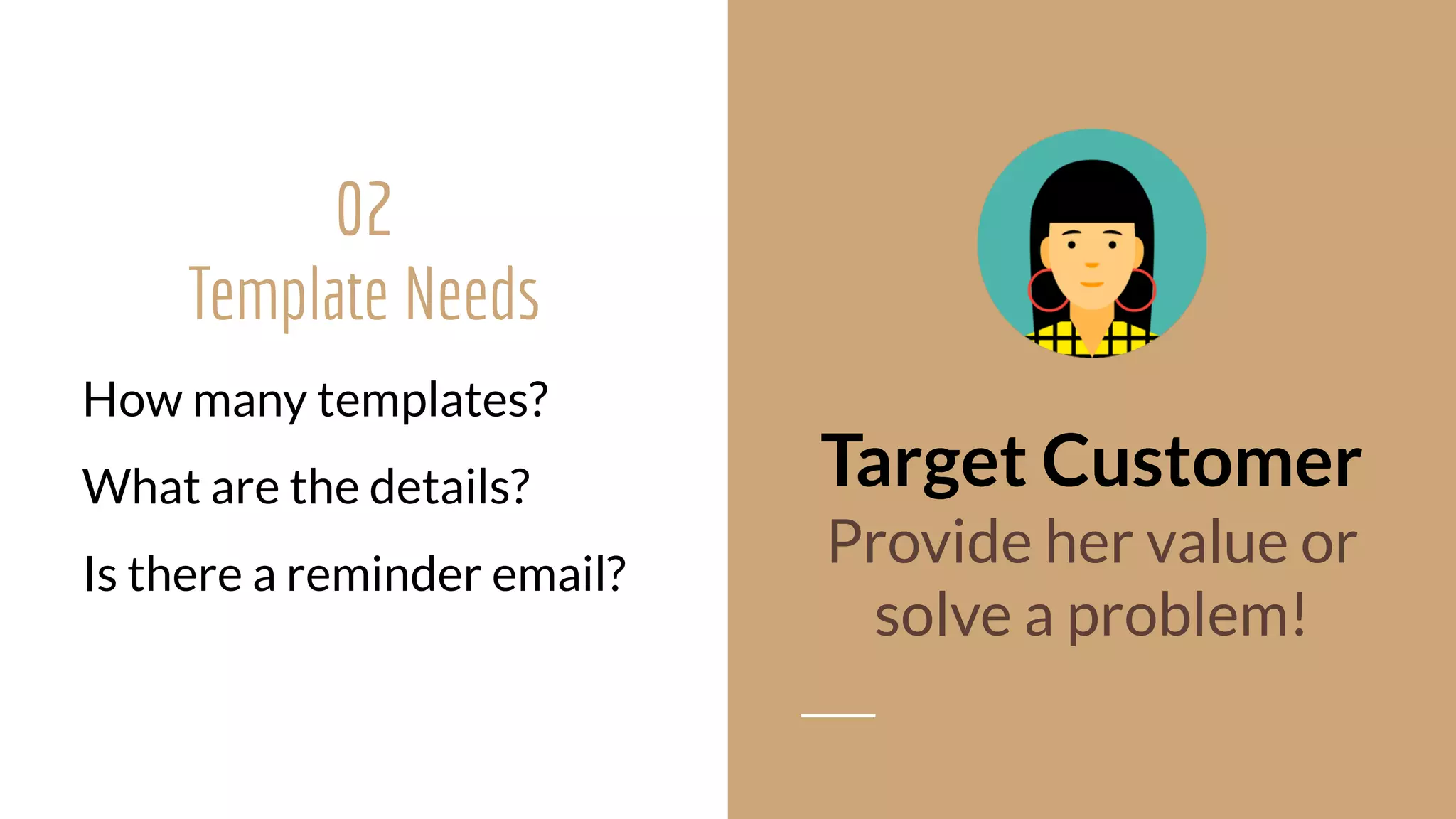 02
Template Needs 
How many templates?
What are the details?
Is there a reminder email?
Target Customer
Provide her value or  
solve a problem!
 