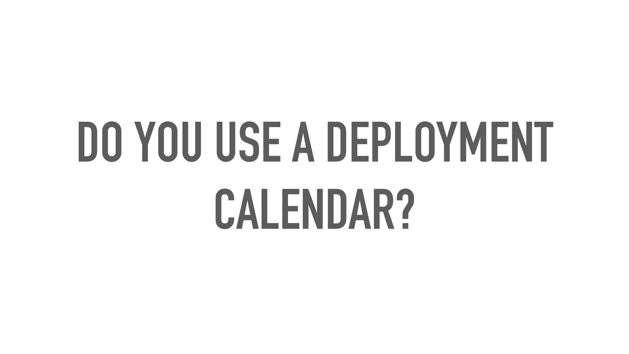 DO YOU USE A DEPLOYMENT
CALENDAR?
 