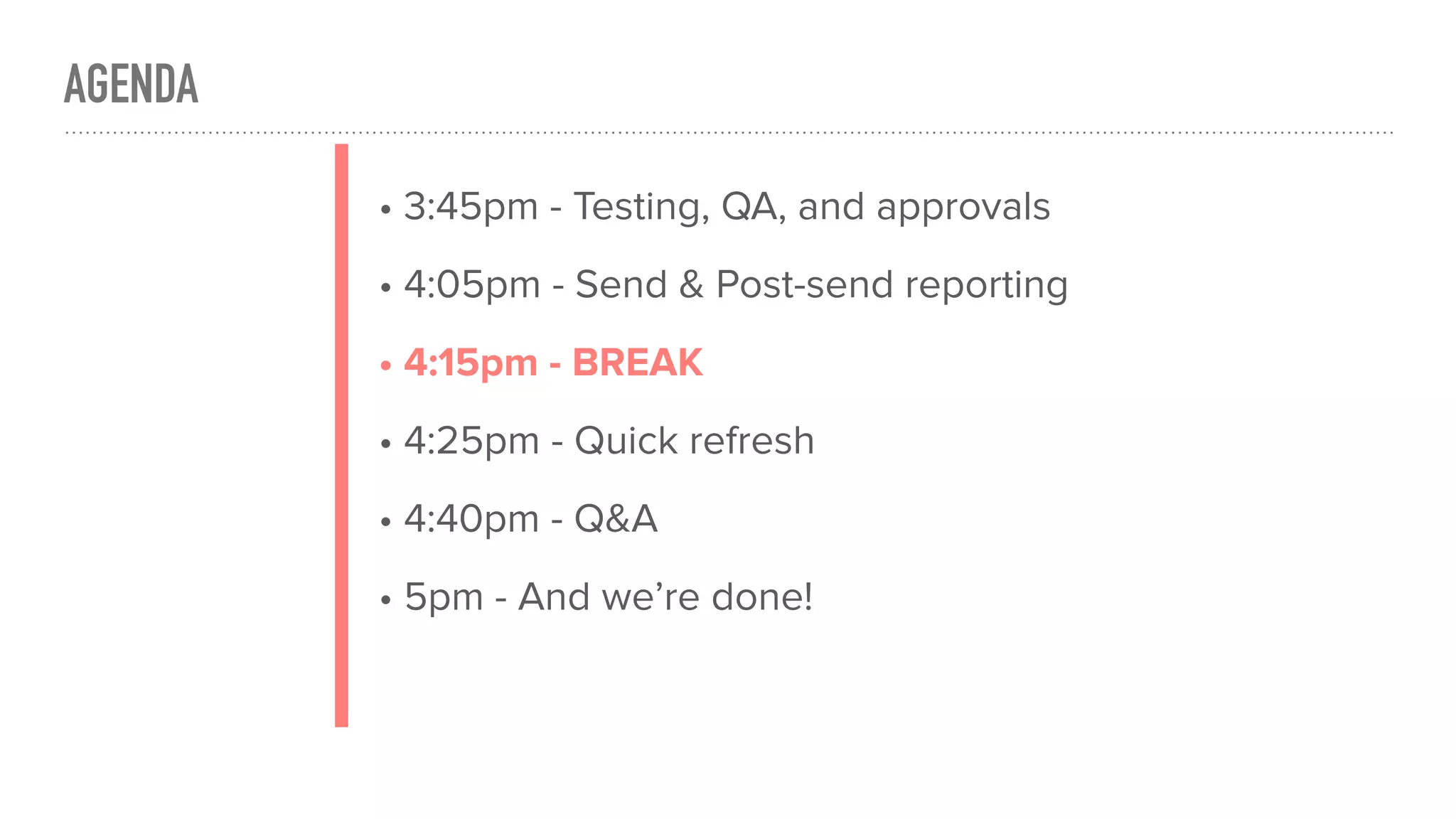 AGENDA
• 3:45pm - Testing, QA, and approvals
• 4:05pm - Send & Post-send reporting
• 4:15pm - BREAK
• 4:25pm - Quick refresh
• 4:40pm - Q&A
• 5pm - And we’re done!
 