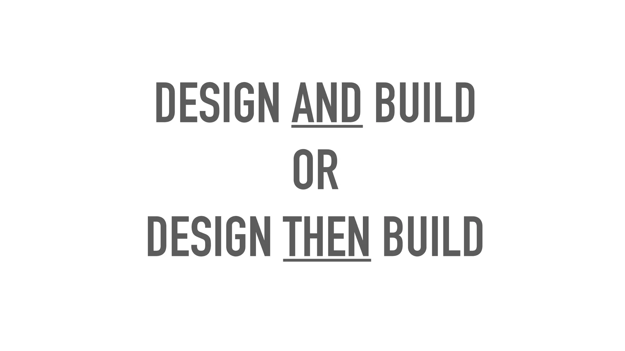 DESIGN AND BUILD
OR
DESIGN THEN BUILD
 