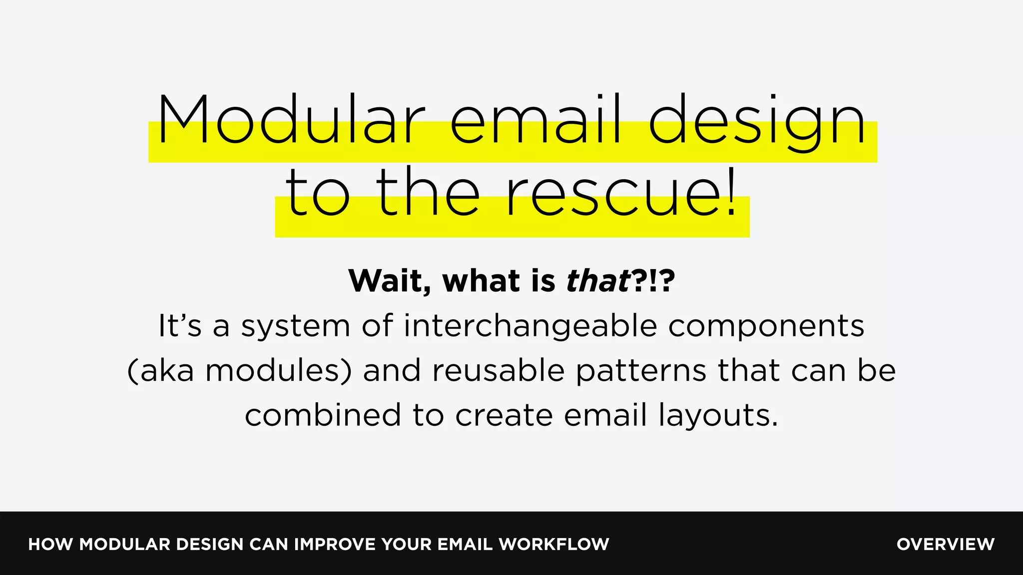 HOW MODULAR DESIGN CAN IMPROVE YOUR EMAIL WORKFLOW
Modular email design
to the rescue!
Wait, what is that?!?
It’s a system of interchangeable components
(aka modules) and reusable patterns that can be
combined to create email layouts.
OVERVIEW
 