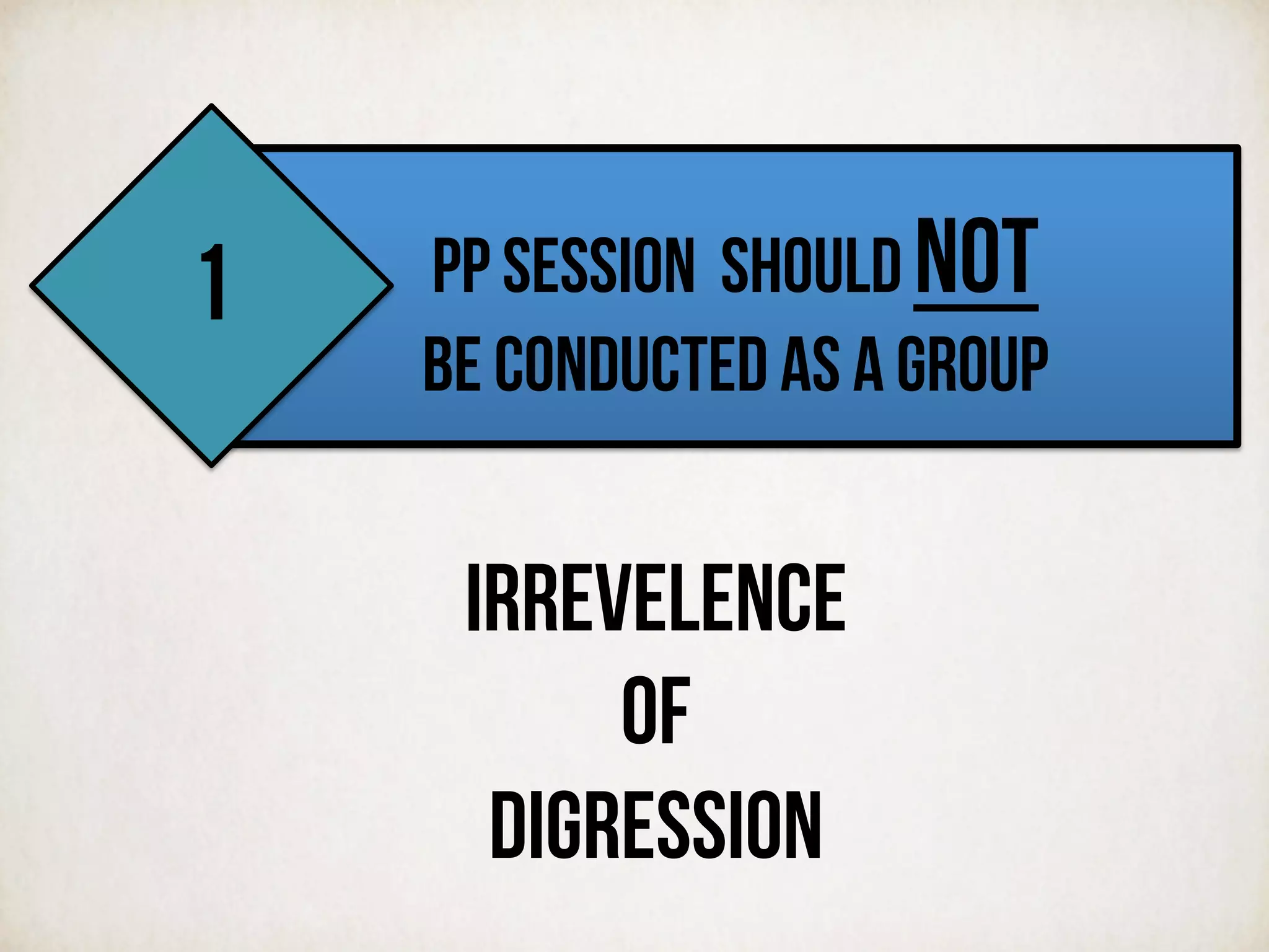 PP SESSION SHOULD NOT
BE CONDUCTED AS A GROUP
IRREVELENCE
OF
DIGRESSION
1
 