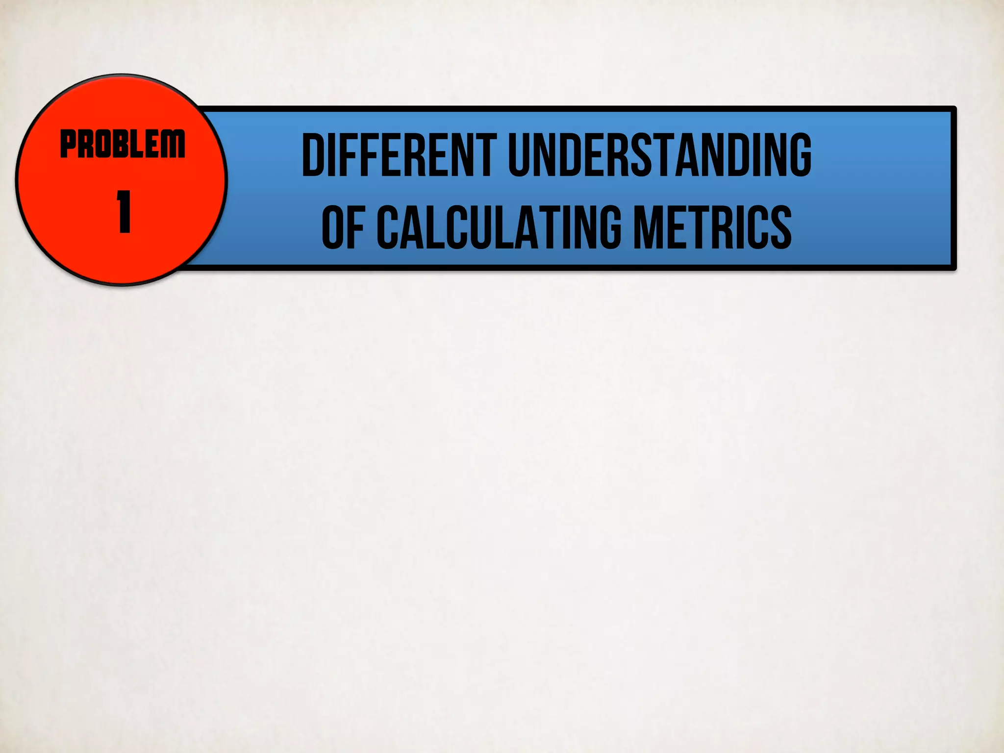 DIFFERENT UNDERSTANDING
OF CALCULATING METRICS
PROBLEM
1
 
