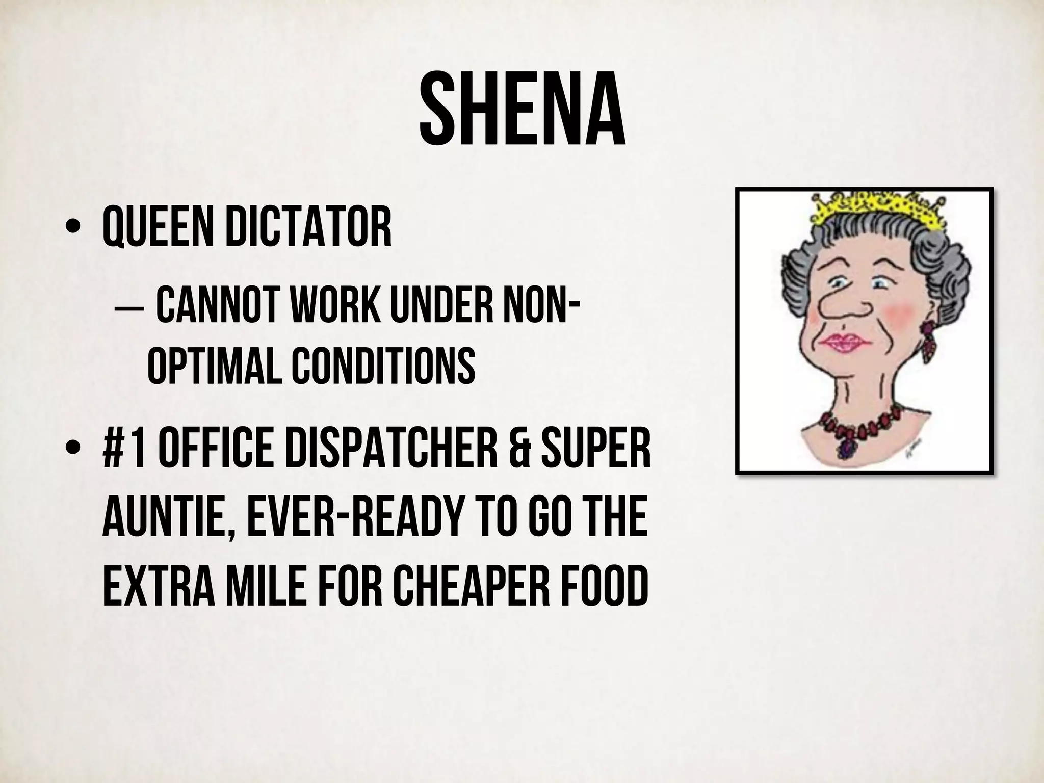 SHENA
•  Queen dictator
– cannot work under non-
optimal conditions
•  #1 office dispatcher & SUPER
auntie, ever-ready to go the
extra mile for cheaper food
 