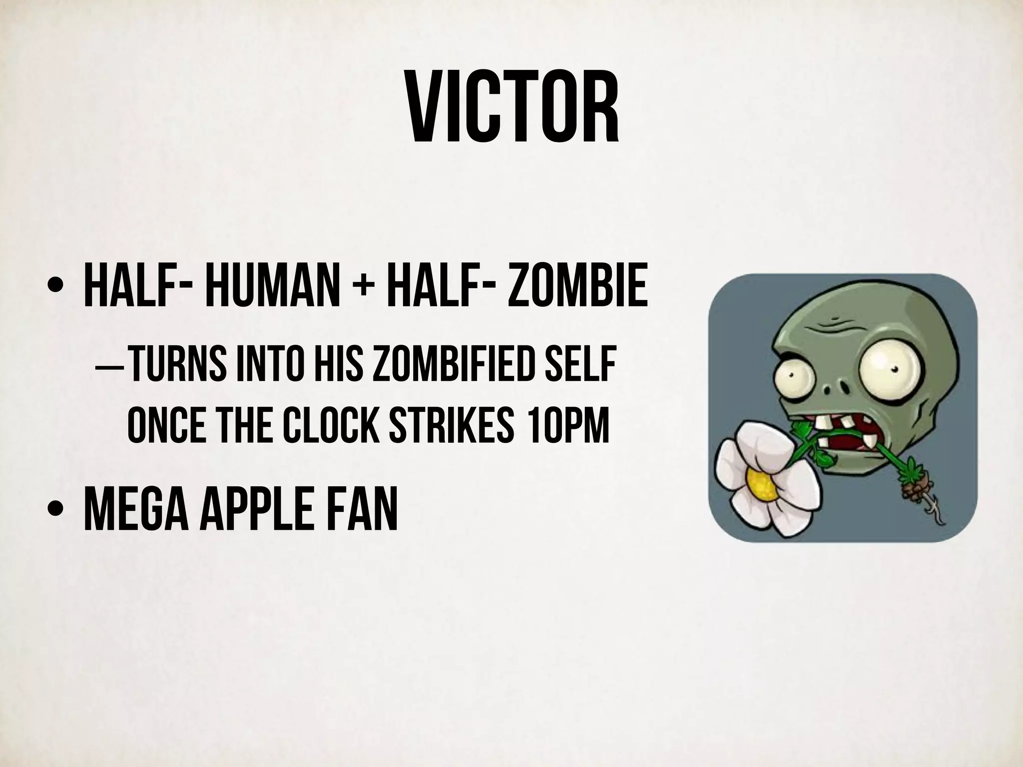 VICTOR
• Half- human + half- zombiE
– turns into his zombified self
once the clock strikes 10PM
• MEGA APPLE FAN
 