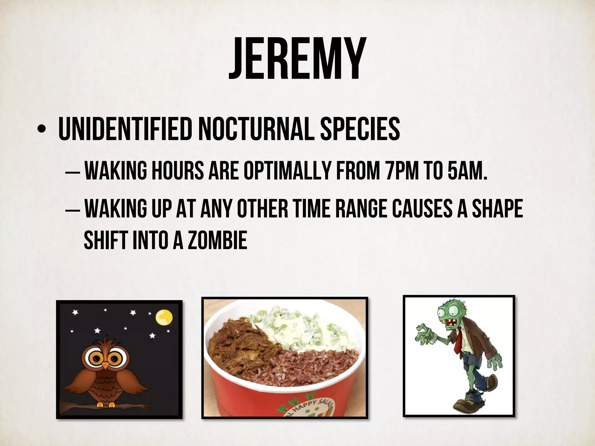 JEREMy
•  Unidentified nocturnal species
– waking hours are optimally from 7PM to 5AM.
– Waking up at any other time range causes a shape
shift into a zombie
 