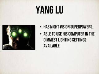 Yang Lu
•  Has night vision superpowers.
•  Able to use his computer in the
dimmest lighting settings
available
 