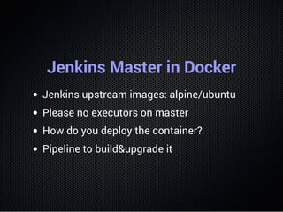 Jenkins Master in Docker
Jenkins upstream images: alpine/ubuntu
Please no executors on master
How do you deploy the container?
Pipeline to build&upgrade it
 