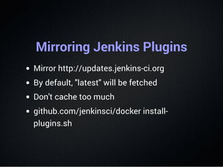Mirroring Jenkins Plugins
Mirror http://updates.jenkins-ci.org
By default, "latest" will be fetched
Don't cache too much
github.com/jenkinsci/docker install-
plugins.sh
 