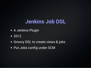 Jenkins Job DSL
A Jenkins Plugin
2012
Groovy DSL to create views & jobs
Put Jobs config under SCM
 