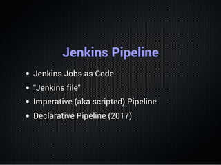 Jenkins Pipeline
Jenkins Jobs as Code
"Jenkins file"
Imperative (aka scripted) Pipeline
Declarative Pipeline (2017)
 