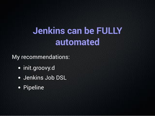 Jenkins can be FULLY
automated
My recommendations:
init.groovy.d
Jenkins Job DSL
Pipeline
 