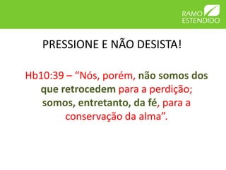 PRESSIONE E NÃO DESISTA!

Hb10:39 – “Nós, porém, não somos dos
  que retrocedem para a perdição;
   somos, entretanto, da fé, para a
        conservação da alma”.
 