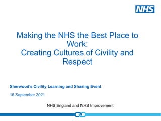 NHS England and NHS Improvement
Making the NHS the Best Place to
Work:
Creating Cultures of Civility and
Respect
16 September 2021
Sherwood’s Civility Learning and Sharing Event
 