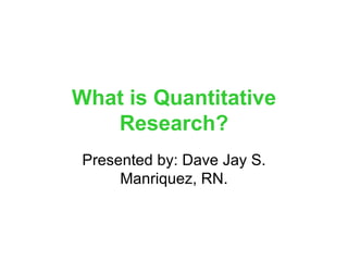 What is Quantitative Research? Presented by: Dave Jay S. Manriquez, RN. 