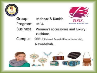 Group: Mehnaz & Danish.
Program: MBA
Business: Women’s accessories and luxury
cushions
Campus: SBBU(Shaheed Benazir Bhutto University),
Nawabshah.
 