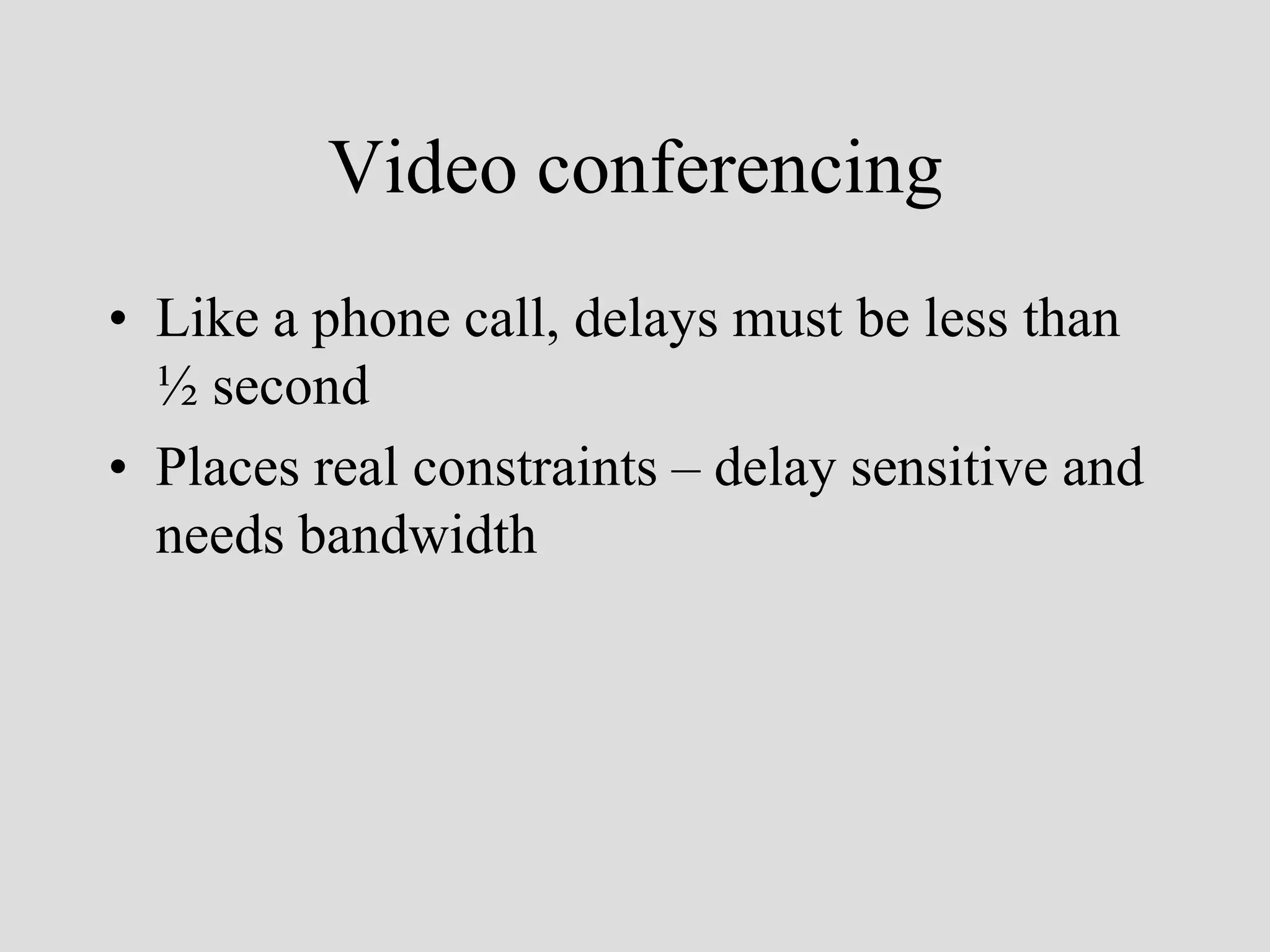 Video conferencing
• Like a phone call, delays must be less than
  ½ second
• Places real constraints – delay sensitive and
  needs bandwidth
 