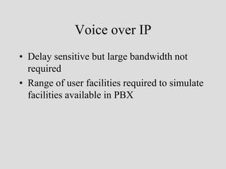 Voice over IP
• Delay sensitive but large bandwidth not
  required
• Range of user facilities required to simulate
  facilities available in PBX
 