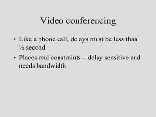 Video conferencing
• Like a phone call, delays must be less than
  ½ second
• Places real constraints – delay sensitive and
  needs bandwidth
 