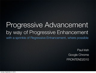 Progressive Advancement
         by way of Progressive Enhancement
         with a sprinkle of Regressive Enhancement, where possible


                                                          Paul Irish
                                                    Google Chrome
                                                  FRONTEND2010



Sunday, September 12, 2010
 