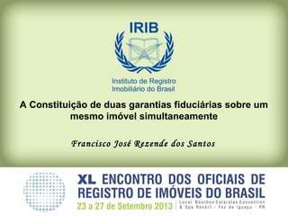 A Constituição de duas garantias fiduciárias sobre um
mesmo imóvel simultaneamente
Francisco José Rezende dos Santos
 